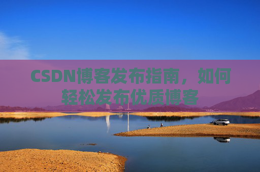 CSDN博客发布指南，如何轻松发布优质博客